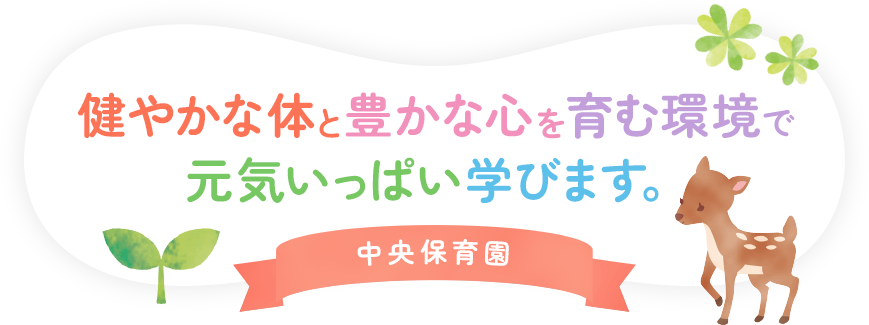 健やかな体と豊かな心を育む環境で元気いっぱい学びます。中央保育園