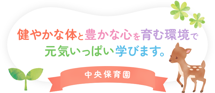 健やかな体と豊かな心を育む環境で元気いっぱい学びます。中央保育園